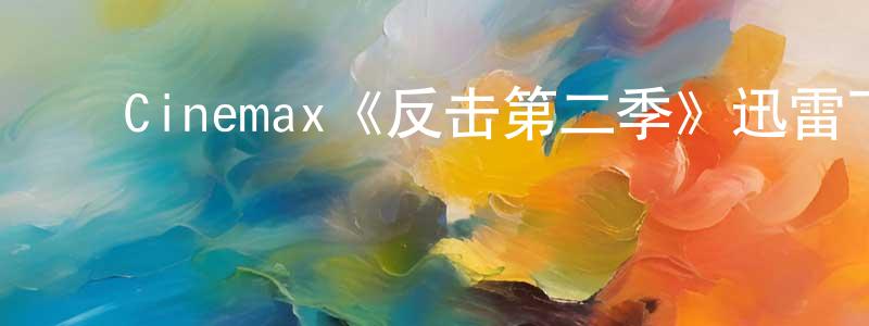 ﻿陈人康发布﻿Cinemax《反击第二季》迅雷下载/在线观看/百度云-犯罪/历史载-美剧天堂